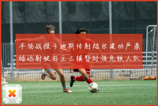 半场战报卡迪斯传射绍尔建功严鼎皓远射破旧主三镇暂时领先铁人队