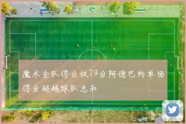 魔术全队得分仅79分阿德巴约单场得分超越球队总和