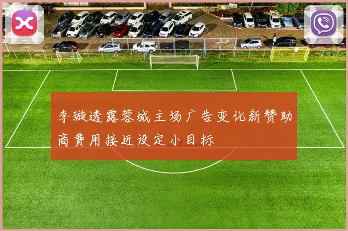 李璇透露蓉城主场广告变化新赞助商费用接近设定小目标