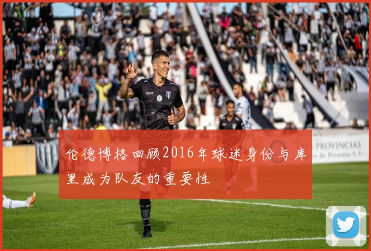 伦德博格回顾2016年球迷身份与库里成为队友的重要性