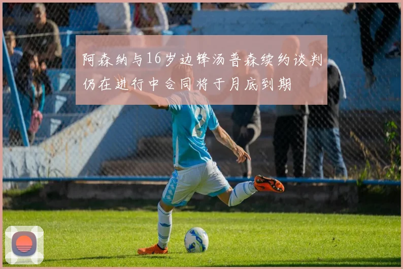 阿森纳与16岁边锋汤普森续约谈判仍在进行中合同将于月底到期