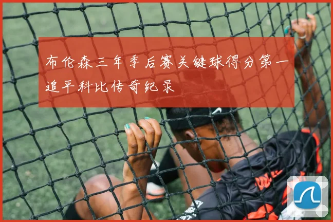 布伦森三年季后赛关键球得分第一追平科比传奇纪录