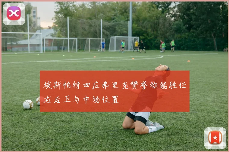 埃斯帕特回应弗里克赞誉称能胜任右后卫与中场位置