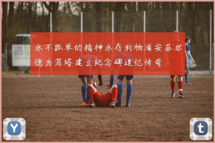 永不孤单的精神永存利物浦安菲尔德为若塔建立纪念碑追忆传奇
