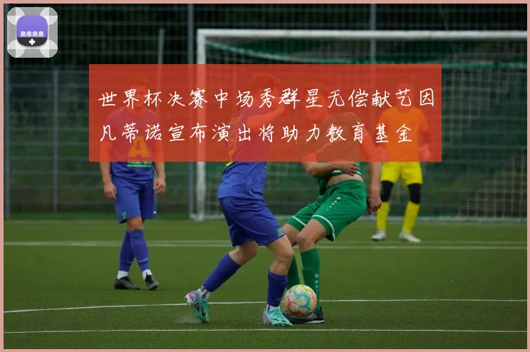 世界杯决赛中场秀群星无偿献艺因凡蒂诺宣布演出将助力教育基金