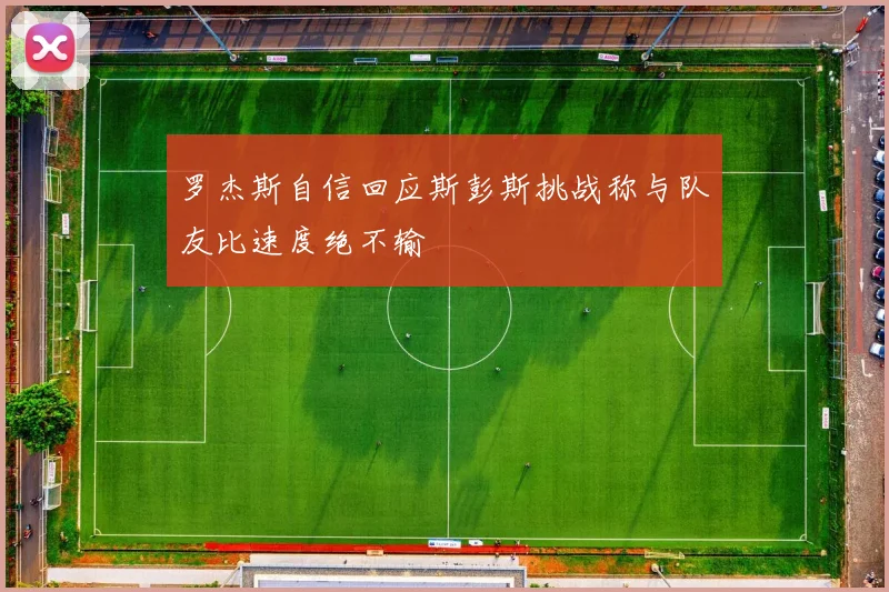 罗杰斯自信回应斯彭斯挑战称与队友比速度绝不输