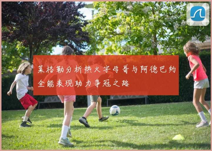 莱格勒分析热火字母哥与阿德巴约全能表现助力争冠之路