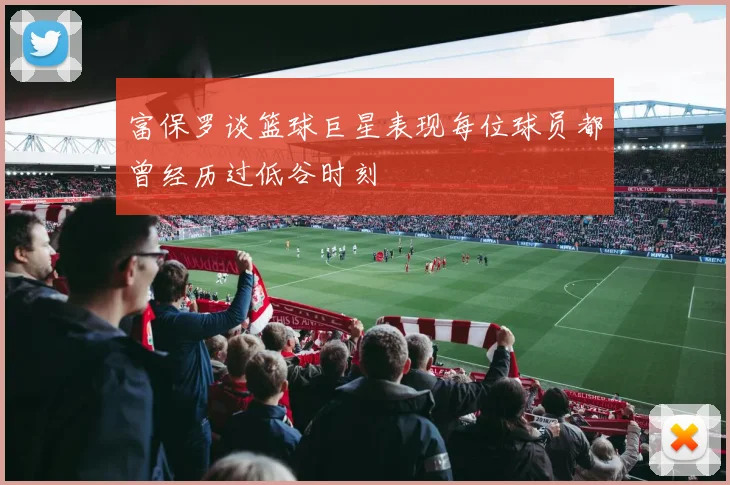 富保罗谈篮球巨星表现每位球员都曾经历过低谷时刻