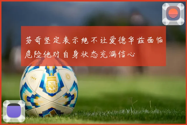 芬奇坚定表示绝不让爱德华兹面临危险他对自身状态充满信心