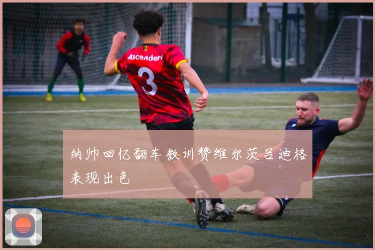 纳帅回忆翻车教训赞维尔茨吕迪格表现出色