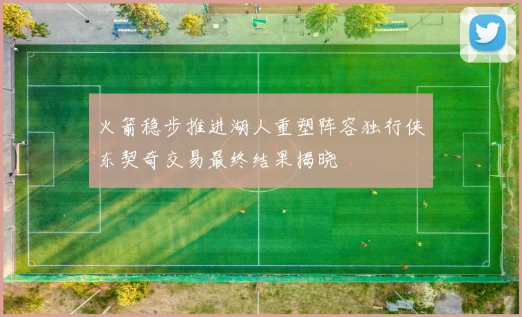 火箭稳步推进湖人重塑阵容独行侠东契奇交易最终结果揭晓