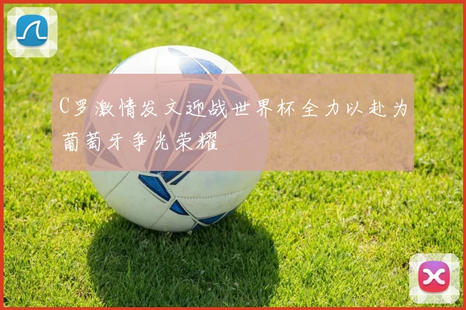 C罗激情发文迎战世界杯全力以赴为葡萄牙争光荣耀
